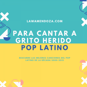 PLAYLIST: Canciones "Para Cantar a grito herido- Pop Latino"